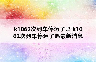 k1062次列车停运了吗 k1062次列车停运了吗最新消息